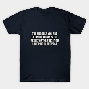 The success you are enjoying today is the result of the price you have paid in the past T-Shirt